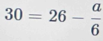 30=26- a/6 