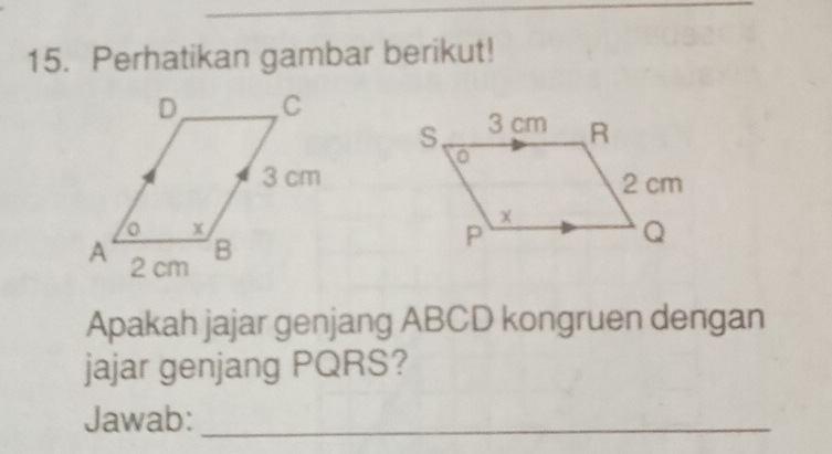 Perhatikan gambar berikut! 
Apakah jajar genjang ABCD kongruen dengan 
jajar genjang PQRS? 
Jawab:_