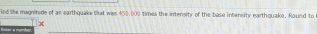 ind the magnitude of as earthquake that was 450,000 times the intensity of the base intensity earthquake. Round to
x