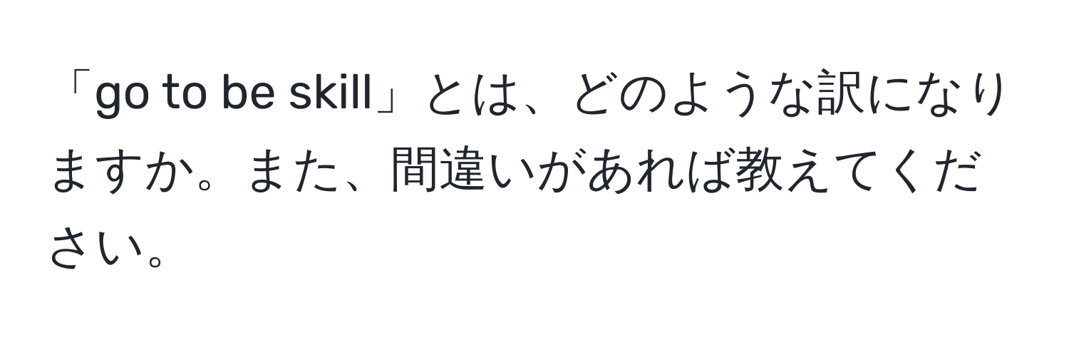 「go to be skill」とは、どのような訳になりますか。また、間違いがあれば教えてください。