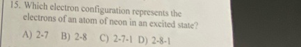 Which electron configuration represents the
electrons of an atom of neon in an excited state?
A) 2-7 B) 2-8 C) 2 -7 -1 D) 2 -8 -1
