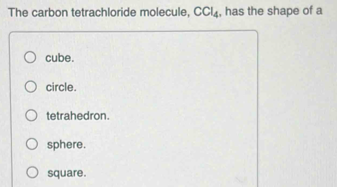 The carbon tetrachloride molecule, CCl_4 , has the shape of a
cube.
circle.
tetrahedron.
sphere.
square.