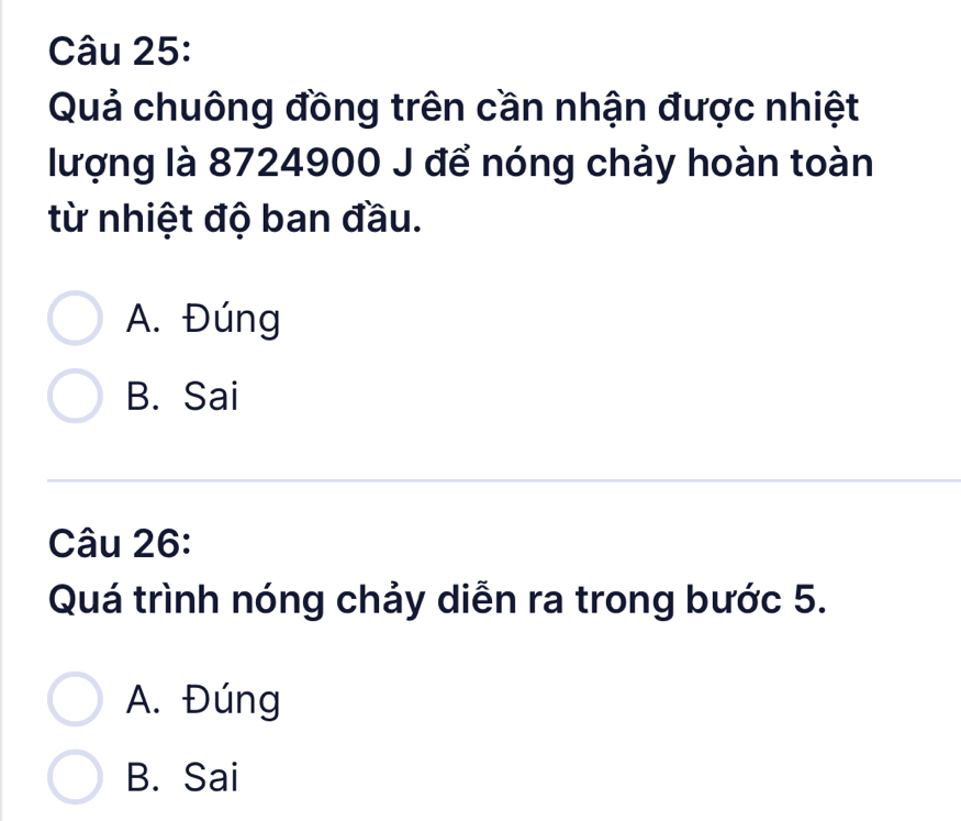 Quả chuông đồng trên cần nhận được nhiệt
lượng là 8724900 J để nóng chảy hoàn toàn
từ nhiệt độ ban đầu.
A. Đúng
B. Sai
Câu 26:
Quá trình nóng chảy diễn ra trong bước 5.
A. Đúng
B. Sai