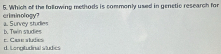 Which of the following methods is commonly used in genetic research for
criminology?
a. Survey studies
b. Twin studies
c. Case studies
d. Longitudinal studies