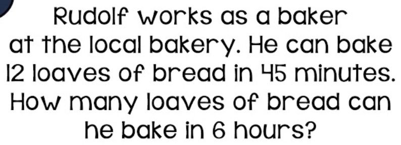 Rudolf works as a baker 
at the local bakery. He can bake
12 loaves of bread in 45 minutes. 
How many loaves of bread can 
he bake in 6 hours?