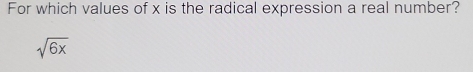 For which values of x is the radical expression a real number?
sqrt(6x)