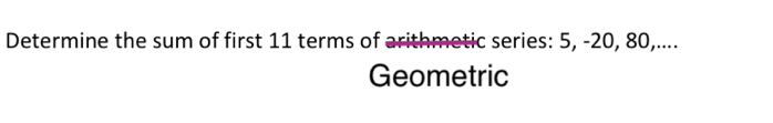 Determine the sum of first 11 terms of arithmetic series: 5, -20, 80,.... 
Geometric