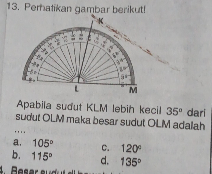 Perhatikan gambar berikut!
K
sio 100 9
130 70 80 90
130 60
tro 60
120
140 50
R
9

L
M
Apabila sudut KLM lebih kecil 35° dari
sudut OLM maka besar sudut OLM adalah
a. 105°
C. 120°
b. 115° d. 135°
4. esa s