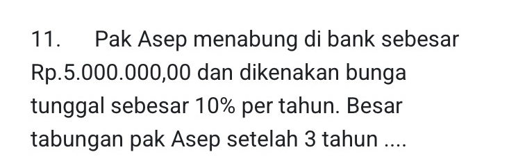 Pak Asep menabung di bank sebesar
Rp.5.000.000,00 dan dikenakan bunga 
tunggal sebesar 10% per tahun. Besar 
tabungan pak Asep setelah 3 tahun ....