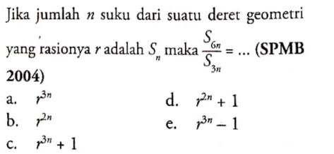 Jika jumlah n suku dari suatu deret geometri
yang rasionya r adalah S_n maka frac S_6nS_3n=... (SPMB
2004)
a. r^(3n) d. r^(2n)+1
b. r^(2n) r^(3n)-1
e.
C. r^(3n)+1