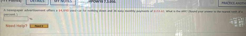 [-71 P8its] DETAILS MV NOTES HPOW10 7.3.050. PRACTICE ANOTH 
A newspaper advertisement offers a $4,000 used car for nothing down and 36 easy monthly payments of $153.62. What is the APR? (Round your answer to the nearest tenth of a 
percent.)
%
Need Help? Read it