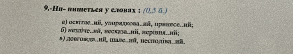 9.-Ни- пншеться у словах : (0,5 б.)
α) освітле..ий, уπорядкова.ий, цринесе.ий;
6) незліче.ий, несказа.ий, нерівня.нй;
Β) довгожла..ий, шале..ий, несполіва..ий.