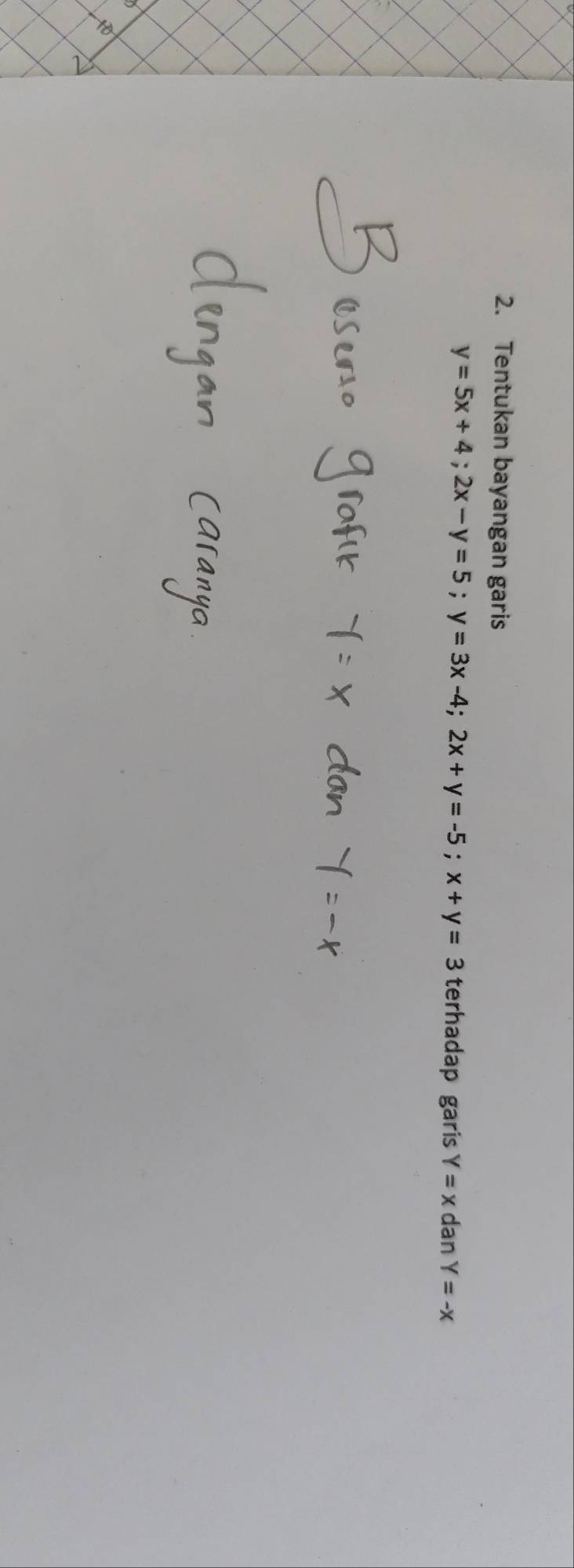 Tentukan bayangan garis
y=5x+4; 2x-y=5; y=3x-4; 2x+y=-5; x+y=3 terhadap garis Y=x dan Y=-x
10