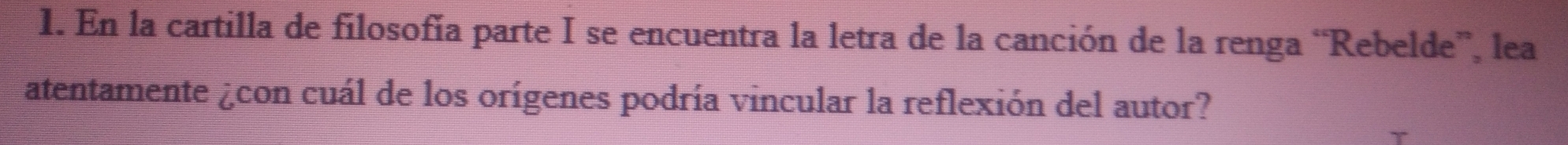 En la cartilla de filosofía parte I se encuentra la letra de la canción de la renga “Rebelde”, lea 
atentamente ¿con cuál de los orígenes podría vincular la reflexión del autor?