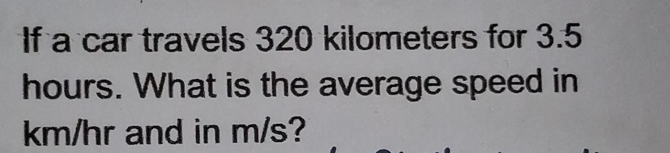 If a car travels 320 kilometers for 3.5
hours. What is the average speed in
km/hr and in m/s?