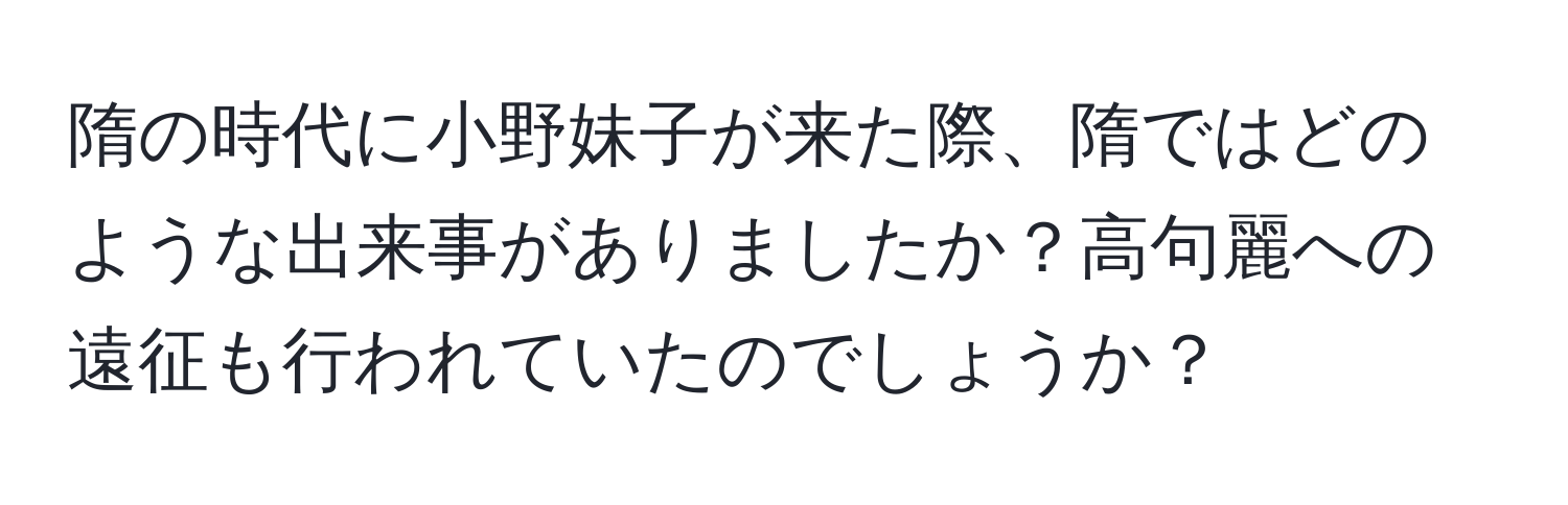 隋の時代に小野妹子が来た際、隋ではどのような出来事がありましたか？高句麗への遠征も行われていたのでしょうか？