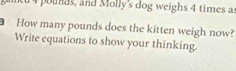 tu 4 pounds, and Molly's dog weighs 4 times as 
How many pounds does the kitten weigh now? 
Write equations to show your thinking.