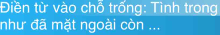 Điền từ vào chỗ trống: Tình trong 
như đã mặt ngoài còn ...