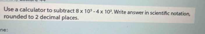 Use a calculator to subtract 8* 10^5-4* 10^3. Write answer in scientifc notation, 
rounded to 2 decimal places. 
ne: