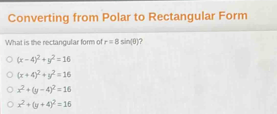 Converting from Polar to Rectangular Form
What is the rectangular form of r=8sin (θ ) ?
(x-4)^2+y^2=16
(x+4)^2+y^2=16
x^2+(y-4)^2=16
x^2+(y+4)^2=16