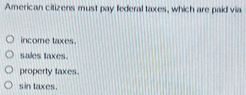 American citizens must pay federal taxes, which are paid via
income taxes.
sales taxes.
property taxes.
sin taxes.