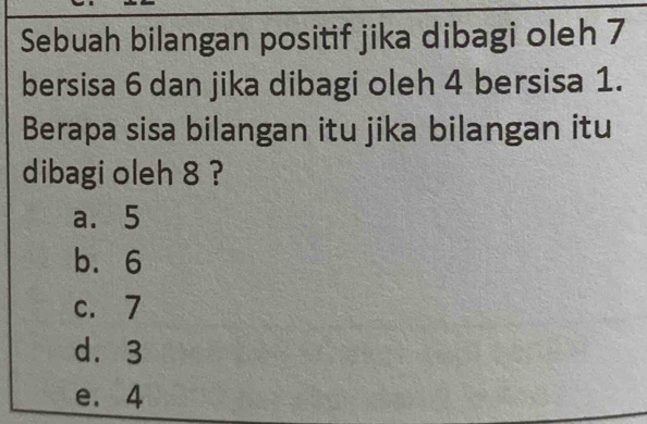 Sebuah bilangan positif jika dibagi oleh 7
bersisa 6 dan jika dibagi oleh 4 bersisa 1.
Berapa sisa bilangan itu jika bilangan itu
dibagi oleh 8 ?
a. 5
b. 6
c. 7
d. 3
e. 4