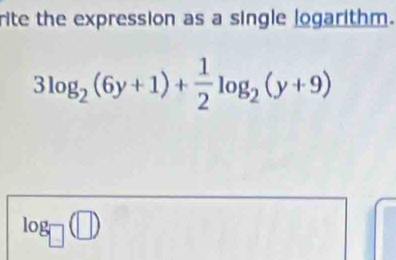 rite the expression as a single logarithm.
3log _2(6y+1)+ 1/2 log _2(y+9)
log _□ (□ )