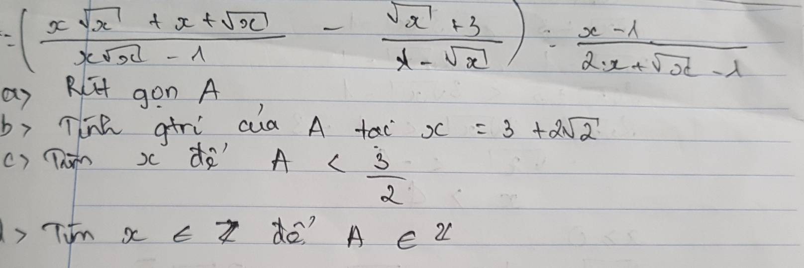 =( (xsqrt(x)+x+sqrt(x))/xsqrt(x)-1 - (sqrt(x)+3)/x-sqrt(x) ): (x-1)/2x+sqrt(x)-1 
as Rut gon A 
by Th gtri aa A tac x=3+2sqrt(2)
c) Tham x d
A
Timxe Z o? A 2