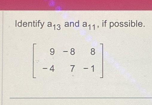 Identify a_13 and a_11 , if possible.
beginbmatrix 9&-8&8 -4&7&-1endbmatrix