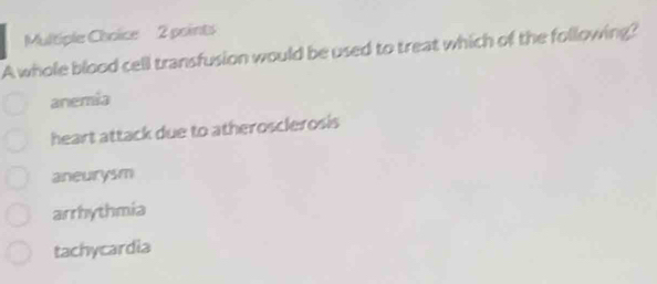 A whole blood cell transfusion would be used to treat which of the following?
anemia
heart attack due to atherosclerosis
aneurysm
arrhythmia
tachycardia