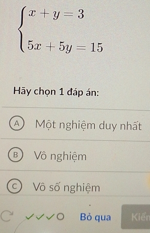 beginarrayl x+y=3 5x+5y=15endarray.
Hãy chọn 1 đáp án:
A ) Một nghiệm duy nhất
B Vô nghiệm
C Vô số nghiệm
Bỏ qua Kiển