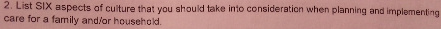 List SIX aspects of culture that you should take into consideration when planning and implementing 
care for a family and/or household.
