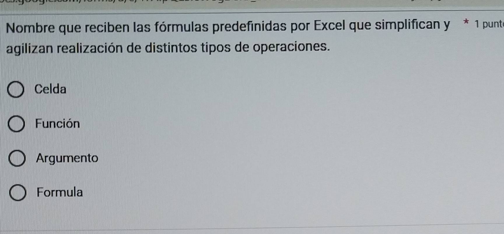 Nombre que reciben las fórmulas predefinidas por Excel que simplifican y * 1 punte
agilizan realización de distintos tipos de operaciones.
Celda
Función
Argumento
Formula