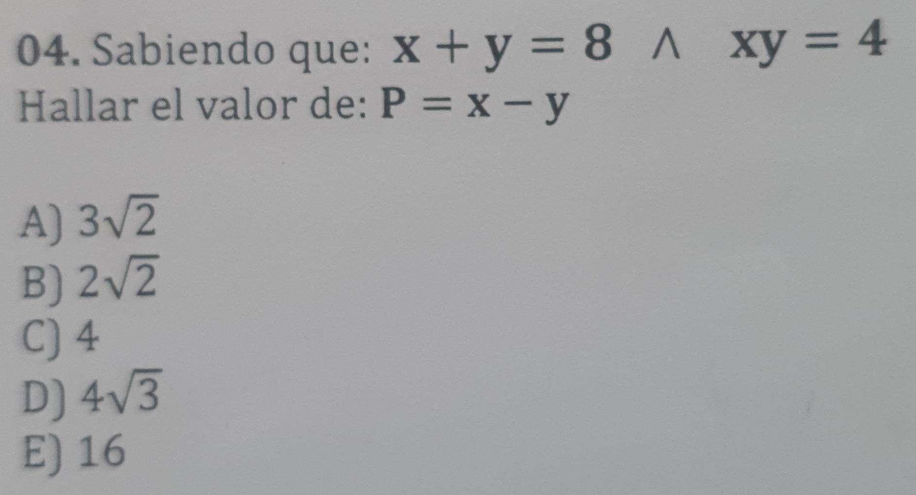 Sabiendo que: x+y=8^(xy=4
Hallar el valor de: P=x-y
A) 3sqrt 2)
B) 2sqrt(2)
C) 4
D) 4sqrt(3)
E) 16