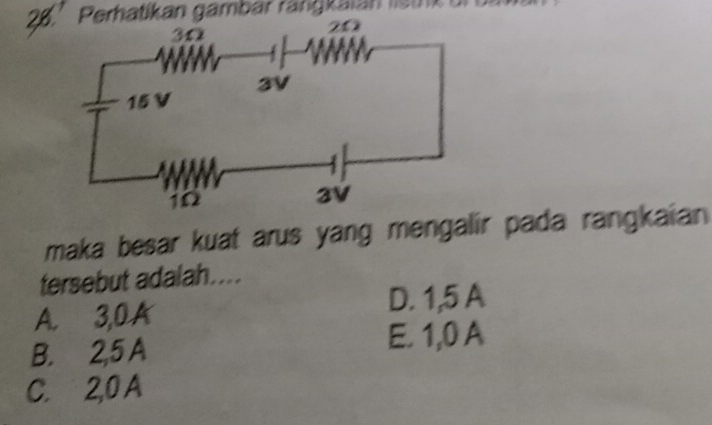 Perhatikan gambar rang kai an s t
maka besar kuat arus yang mengalir pada rangkaian 
tersebut adalah....
A. 3, 0A D. 1, 5 A
B. 2, 5 A E. 1, 0 A
C. 2, 0 A