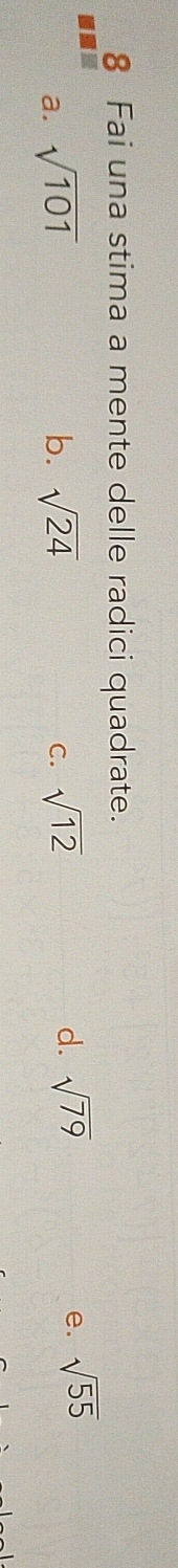 Fai una stima a mente delle radici quadrate.
C.
a. sqrt(101) b. sqrt(24) sqrt(12)
d. sqrt(79) e. sqrt(55)