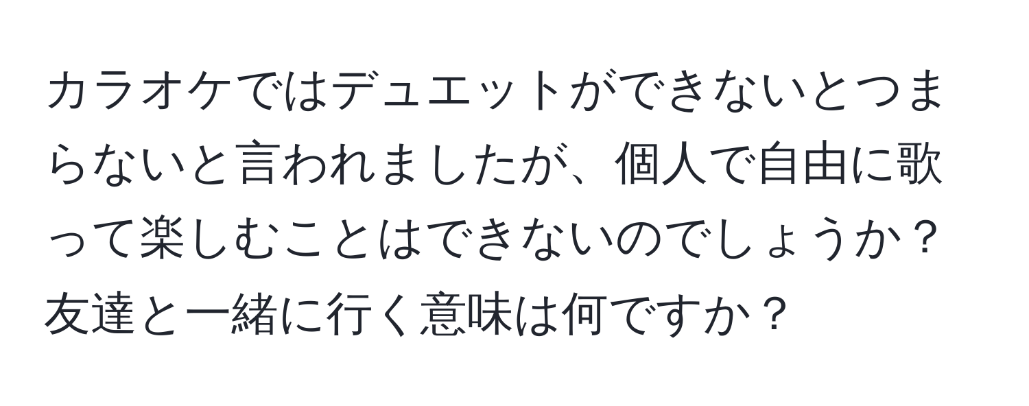 カラオケではデュエットができないとつまらないと言われましたが、個人で自由に歌って楽しむことはできないのでしょうか？友達と一緒に行く意味は何ですか？