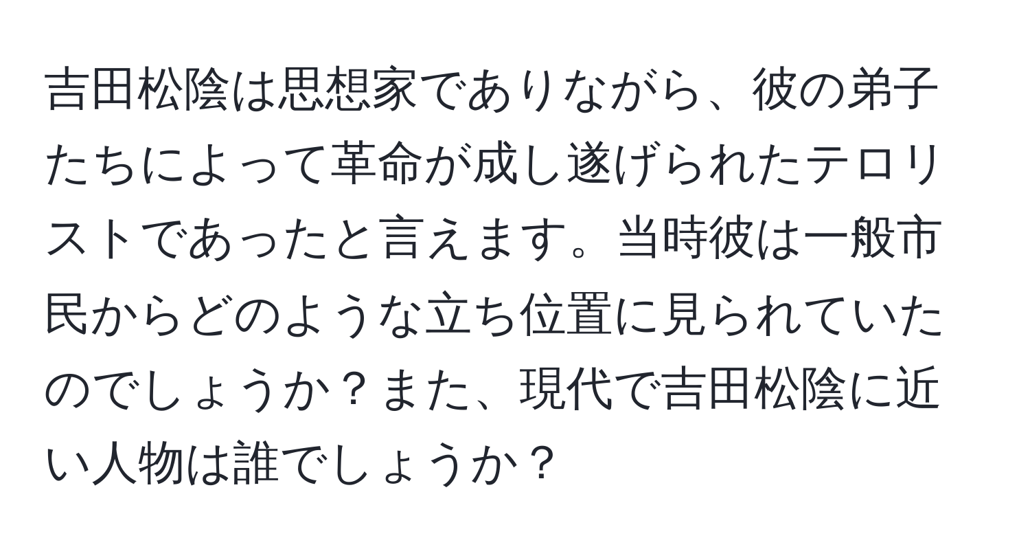 吉田松陰は思想家でありながら、彼の弟子たちによって革命が成し遂げられたテロリストであったと言えます。当時彼は一般市民からどのような立ち位置に見られていたのでしょうか？また、現代で吉田松陰に近い人物は誰でしょうか？