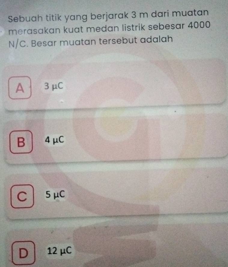 Sebuah titik yang berjarak 3 m dari muatan
merasakan kuat medan listrik sebesar 4000
N/C. Besar muatan tersebut adalah
A 3μC
B 4 μC
C 5 μC
D 12 μC