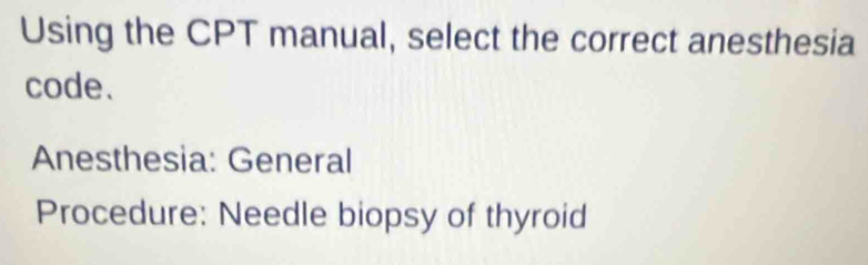 Using the CPT manual, select the correct anesthesia 
code. 
Anesthesia: General 
Procedure: Needle biopsy of thyroid