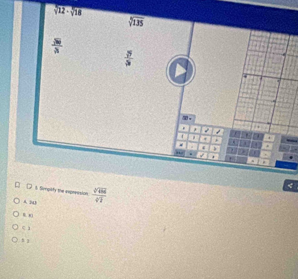 sqrt[3](12· sqrt [3]18)
sqrt[3](135)
 sqrt(80)/sqrt [5 
 sqrt[5](7)/sqrt[5](8) 
4
a
,
(
f
<
a  4. 4
I
5 Simplify the expression  sqrt[3](486)/sqrt[6](2) 
A. 243
B. 81
C 3
D. 2