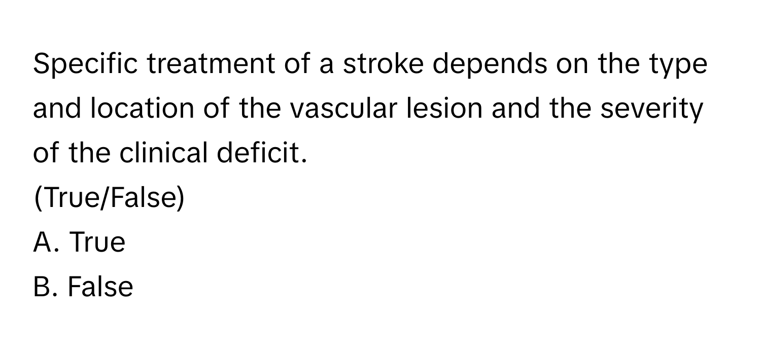 Specific treatment of a stroke depends on the type and location of the vascular lesion and the severity of the clinical deficit.

(True/False)
A. True
B. False