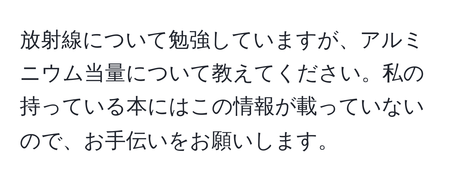 放射線について勉強していますが、アルミニウム当量について教えてください。私の持っている本にはこの情報が載っていないので、お手伝いをお願いします。