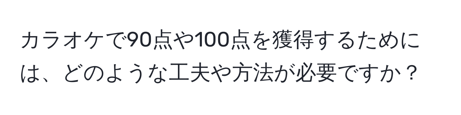 カラオケで90点や100点を獲得するためには、どのような工夫や方法が必要ですか？