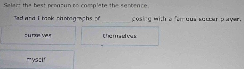 Select the best pronoun to complete the sentence.
Ted and I took photographs of_ posing with a famous soccer player.
ourselves themselves
myself