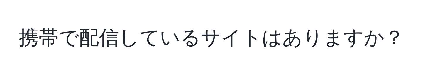 携帯で配信しているサイトはありますか？