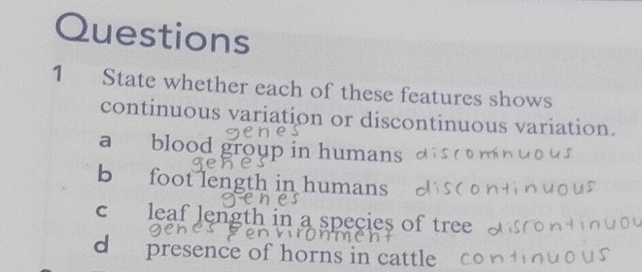 State whether each of these features shows 
continuous variation or discontinuous variation. 
a blood group in humans 
b foot length in humans 
c leaf length in a species of tree 
d presence of horns in cattle