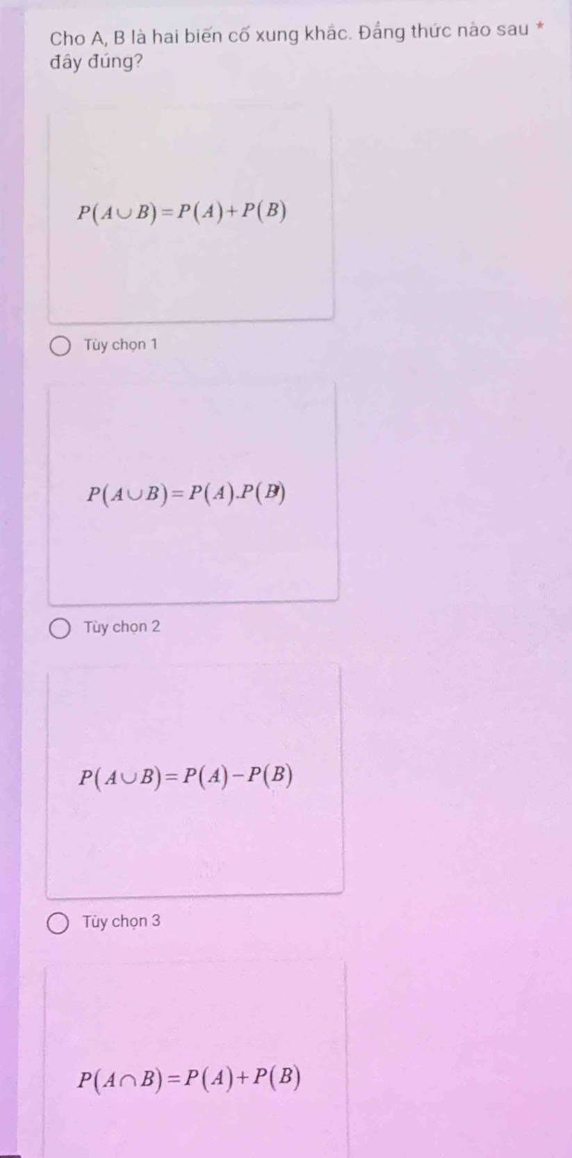 Cho A, B là hai biến cố xung khắc. Đảng thức nào sau *
đây đúng?
P(A∪ B)=P(A)+P(B)
Tùy chọn 1
P(A∪ B)=P(A).P(B)
Tùy chọn 2
P(A∪ B)=P(A)-P(B)
Tùy chọn 3
P(A∩ B)=P(A)+P(B)