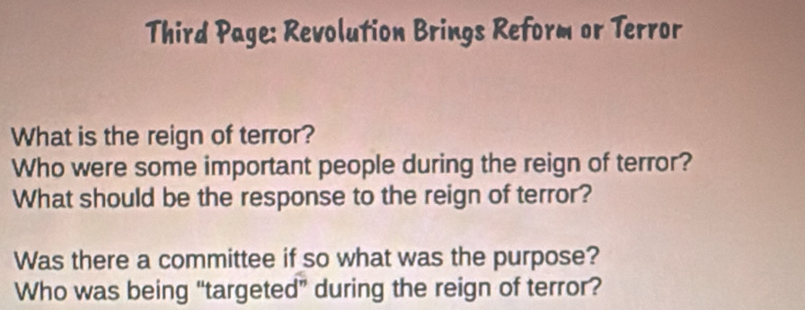 Third Page: Revolution Brings Reform or Terror 
What is the reign of terror? 
Who were some important people during the reign of terror? 
What should be the response to the reign of terror? 
Was there a committee if so what was the purpose? 
Who was being “targeted” during the reign of terror?