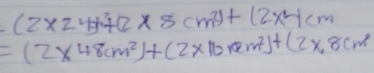 (2* 24)+(2* 8cm^2)+(2x^2)cm
=(2* 48cm^2)+(2* 10cm^2)+(2* 8cm^2